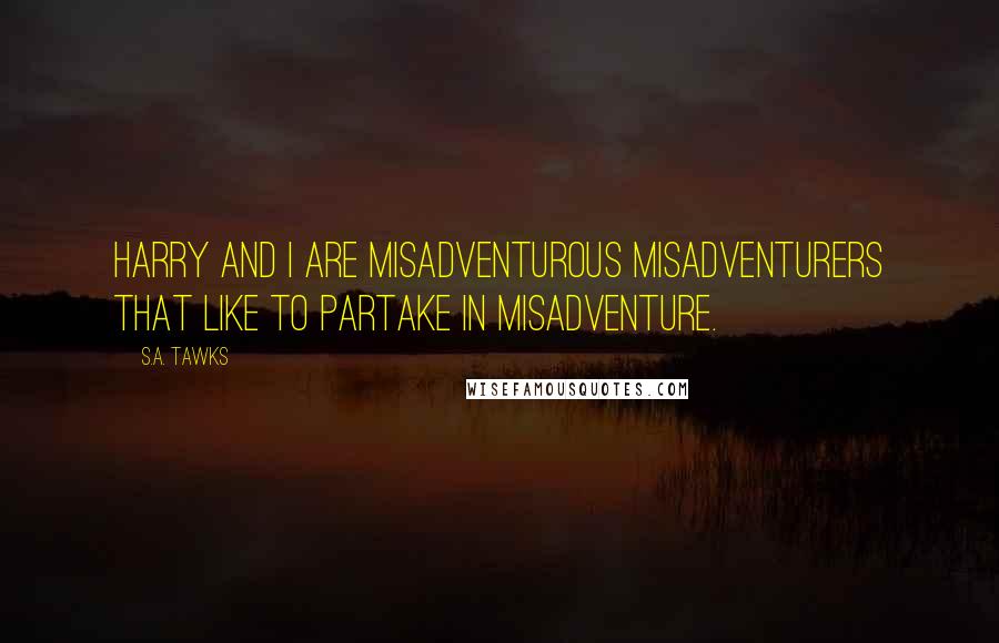 S.A. Tawks Quotes: Harry and I are misadventurous misadventurers that like to partake in misadventure.
