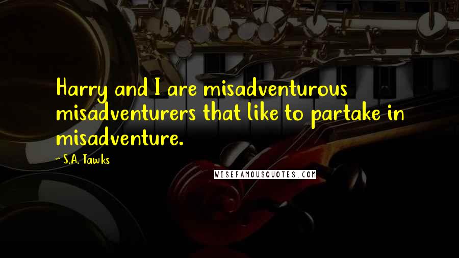 S.A. Tawks Quotes: Harry and I are misadventurous misadventurers that like to partake in misadventure.