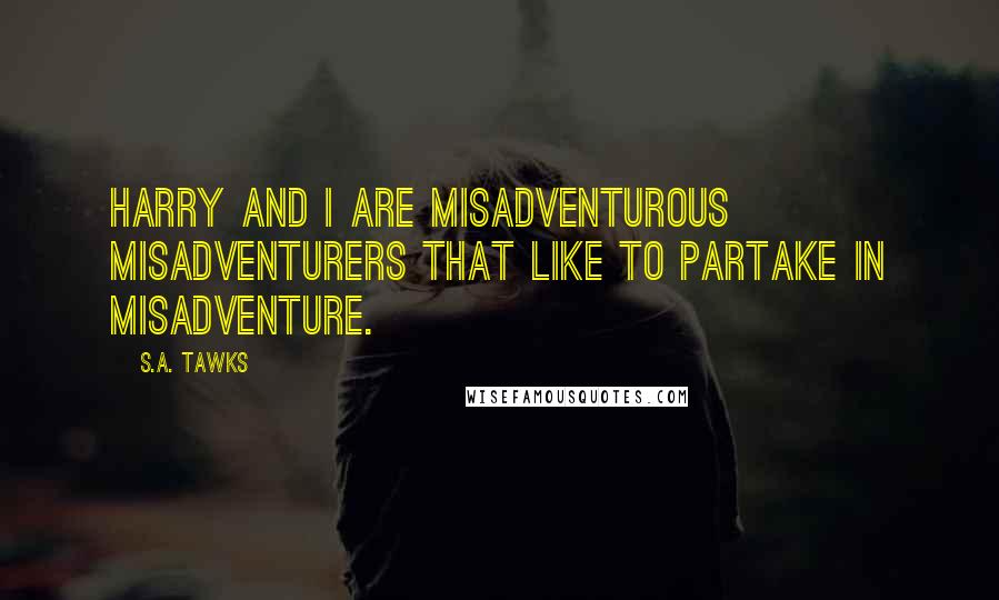 S.A. Tawks Quotes: Harry and I are misadventurous misadventurers that like to partake in misadventure.