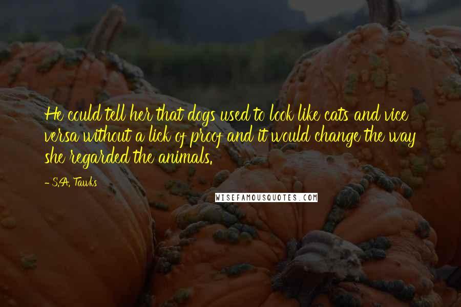 S.A. Tawks Quotes: He could tell her that dogs used to look like cats and vice versa without a lick of proof and it would change the way she regarded the animals.