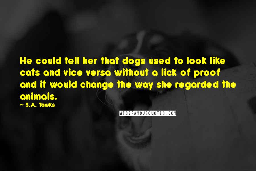 S.A. Tawks Quotes: He could tell her that dogs used to look like cats and vice versa without a lick of proof and it would change the way she regarded the animals.