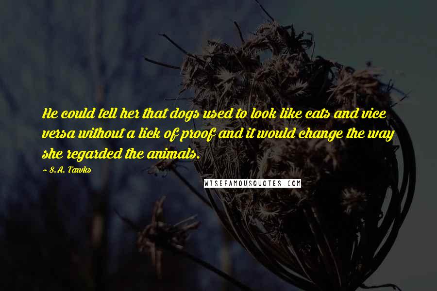 S.A. Tawks Quotes: He could tell her that dogs used to look like cats and vice versa without a lick of proof and it would change the way she regarded the animals.