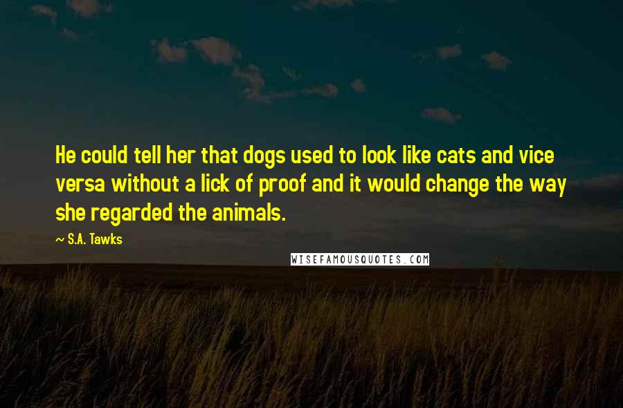 S.A. Tawks Quotes: He could tell her that dogs used to look like cats and vice versa without a lick of proof and it would change the way she regarded the animals.