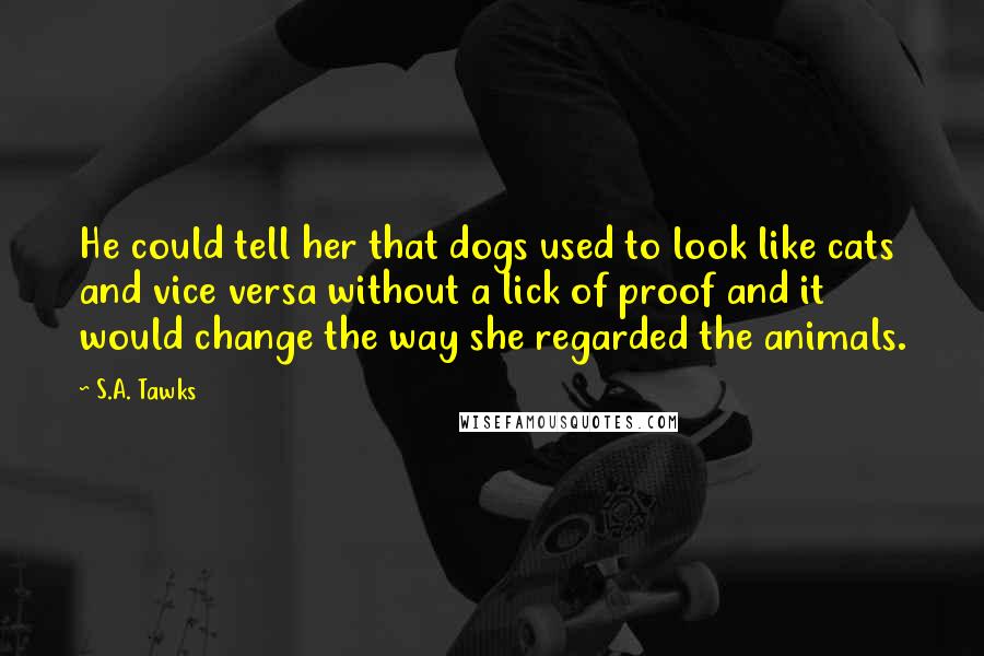 S.A. Tawks Quotes: He could tell her that dogs used to look like cats and vice versa without a lick of proof and it would change the way she regarded the animals.