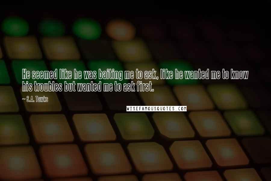 S.A. Tawks Quotes: He seemed like he was baiting me to ask, like he wanted me to know his troubles but wanted me to ask first.