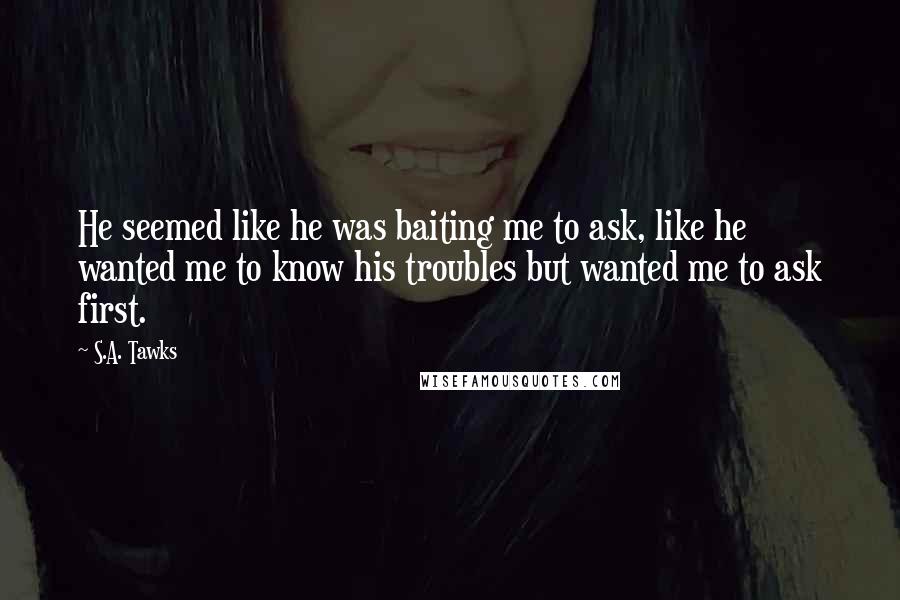 S.A. Tawks Quotes: He seemed like he was baiting me to ask, like he wanted me to know his troubles but wanted me to ask first.