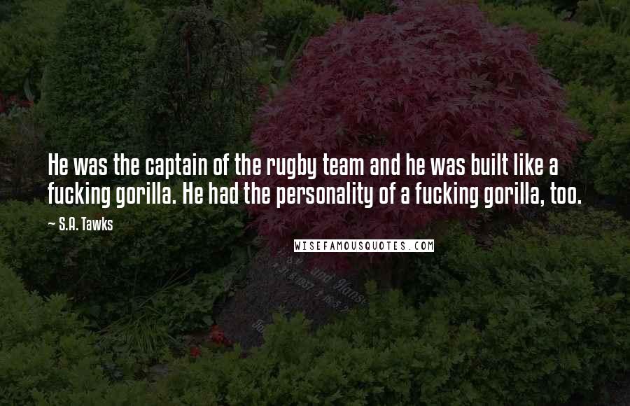 S.A. Tawks Quotes: He was the captain of the rugby team and he was built like a fucking gorilla. He had the personality of a fucking gorilla, too.