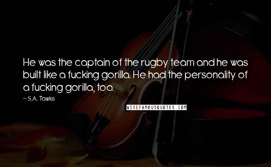S.A. Tawks Quotes: He was the captain of the rugby team and he was built like a fucking gorilla. He had the personality of a fucking gorilla, too.