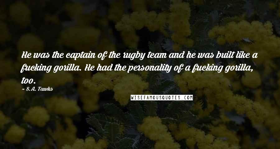 S.A. Tawks Quotes: He was the captain of the rugby team and he was built like a fucking gorilla. He had the personality of a fucking gorilla, too.