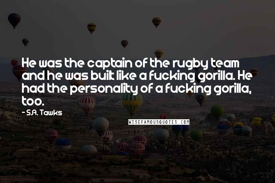 S.A. Tawks Quotes: He was the captain of the rugby team and he was built like a fucking gorilla. He had the personality of a fucking gorilla, too.