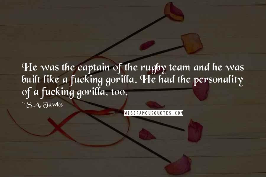 S.A. Tawks Quotes: He was the captain of the rugby team and he was built like a fucking gorilla. He had the personality of a fucking gorilla, too.