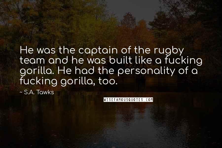 S.A. Tawks Quotes: He was the captain of the rugby team and he was built like a fucking gorilla. He had the personality of a fucking gorilla, too.