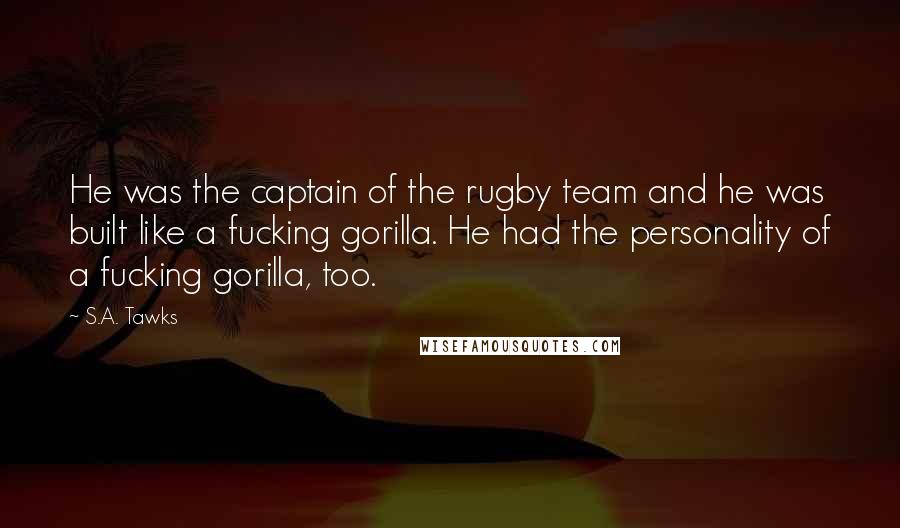 S.A. Tawks Quotes: He was the captain of the rugby team and he was built like a fucking gorilla. He had the personality of a fucking gorilla, too.