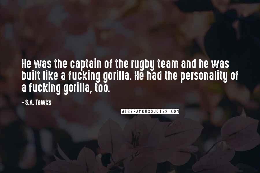 S.A. Tawks Quotes: He was the captain of the rugby team and he was built like a fucking gorilla. He had the personality of a fucking gorilla, too.