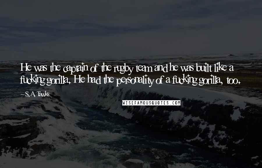 S.A. Tawks Quotes: He was the captain of the rugby team and he was built like a fucking gorilla. He had the personality of a fucking gorilla, too.