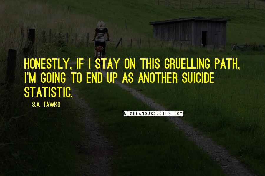 S.A. Tawks Quotes: Honestly, if I stay on this gruelling path, I'm going to end up as another suicide statistic.