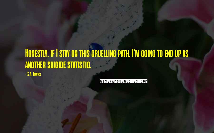 S.A. Tawks Quotes: Honestly, if I stay on this gruelling path, I'm going to end up as another suicide statistic.