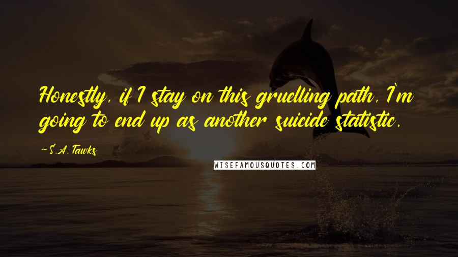 S.A. Tawks Quotes: Honestly, if I stay on this gruelling path, I'm going to end up as another suicide statistic.