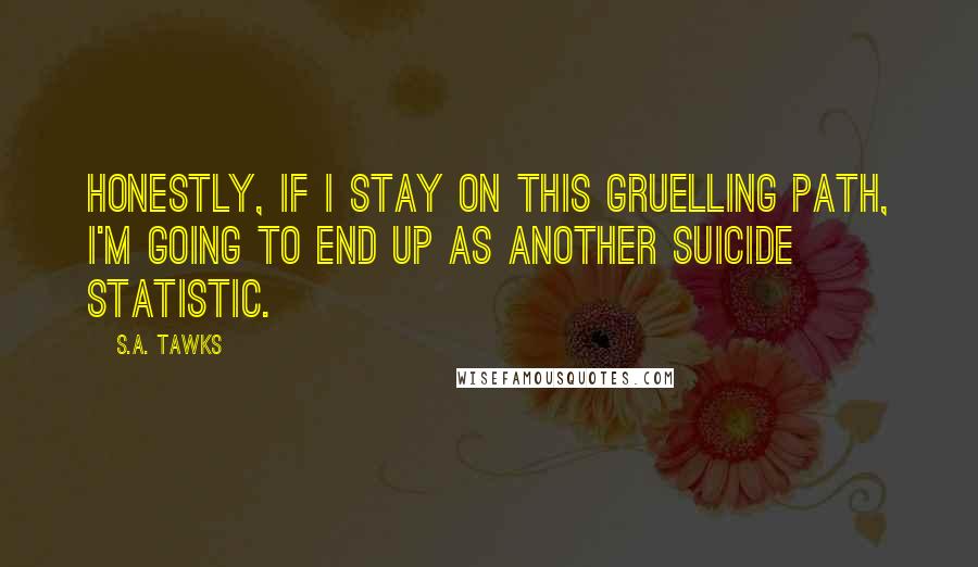 S.A. Tawks Quotes: Honestly, if I stay on this gruelling path, I'm going to end up as another suicide statistic.