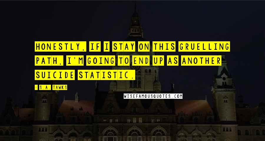 S.A. Tawks Quotes: Honestly, if I stay on this gruelling path, I'm going to end up as another suicide statistic.