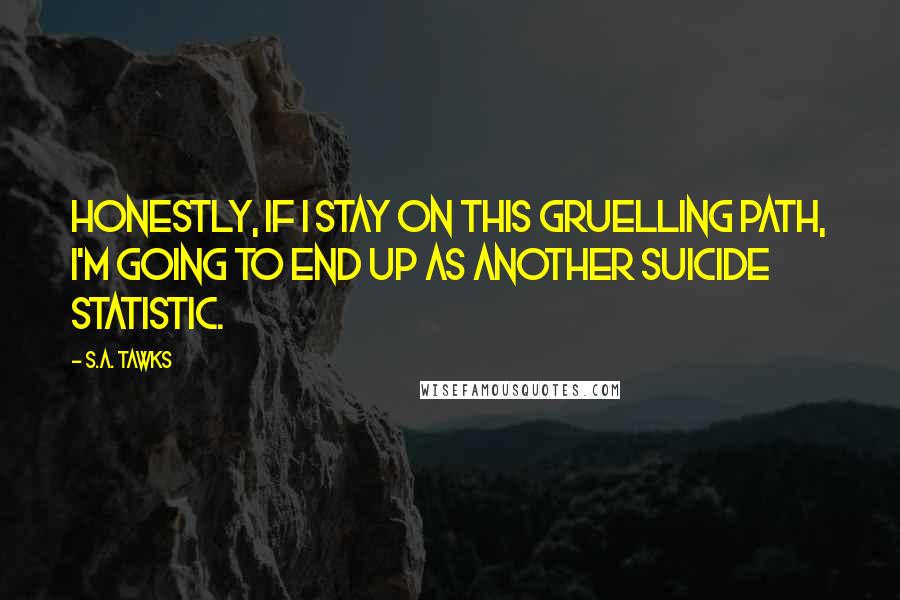 S.A. Tawks Quotes: Honestly, if I stay on this gruelling path, I'm going to end up as another suicide statistic.