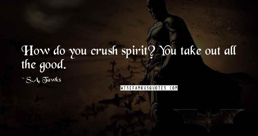 S.A. Tawks Quotes: How do you crush spirit? You take out all the good.