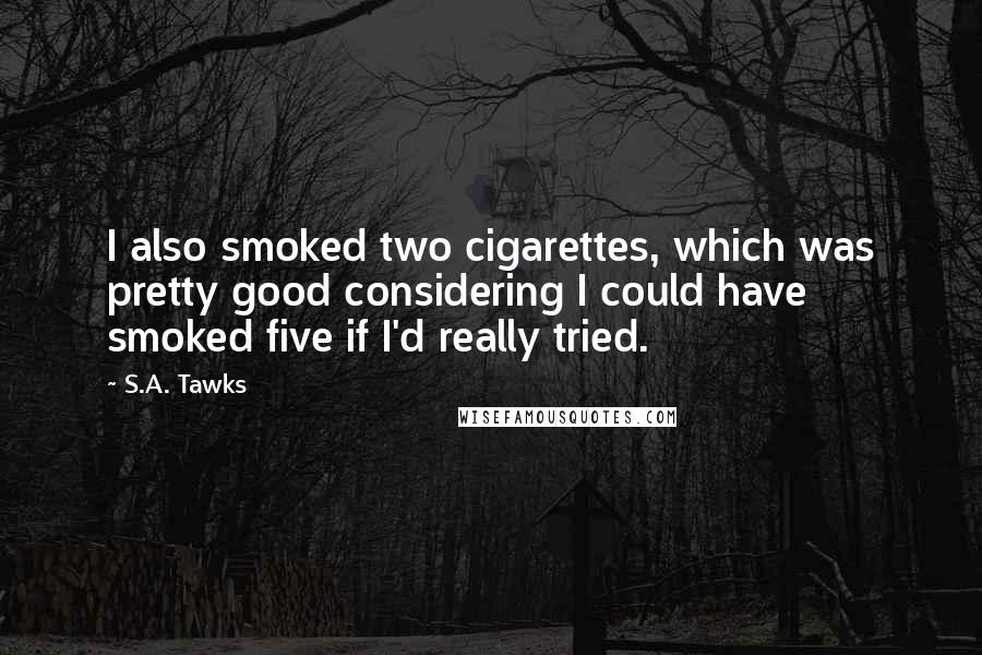 S.A. Tawks Quotes: I also smoked two cigarettes, which was pretty good considering I could have smoked five if I'd really tried.