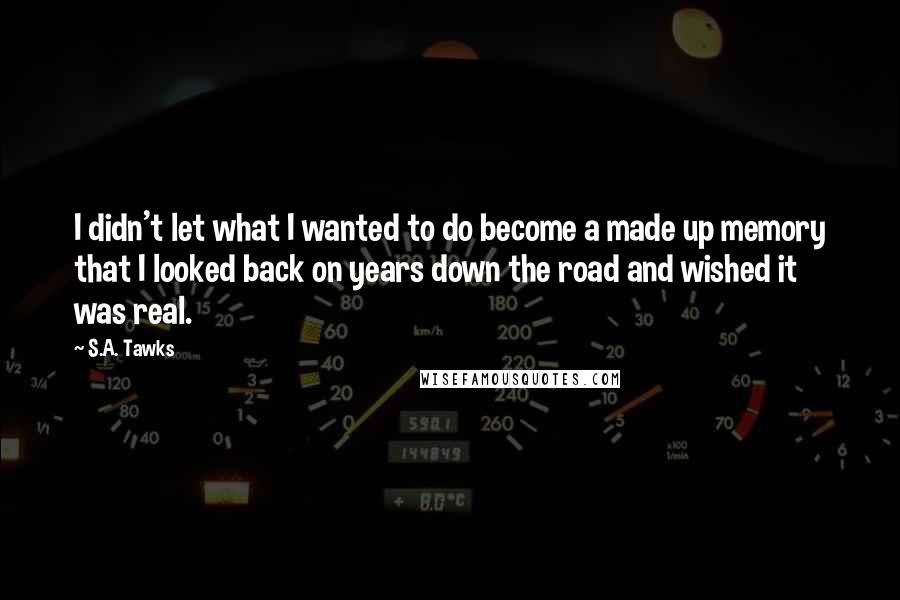 S.A. Tawks Quotes: I didn't let what I wanted to do become a made up memory that I looked back on years down the road and wished it was real.