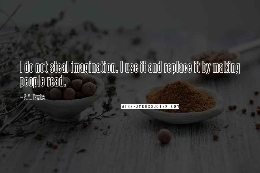 S.A. Tawks Quotes: I do not steal imagination. I use it and replace it by making people read.