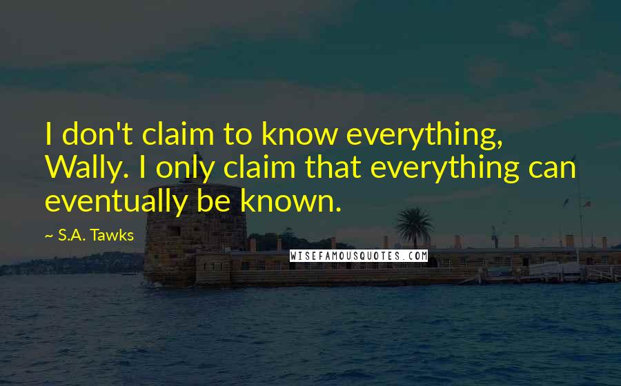 S.A. Tawks Quotes: I don't claim to know everything, Wally. I only claim that everything can eventually be known.