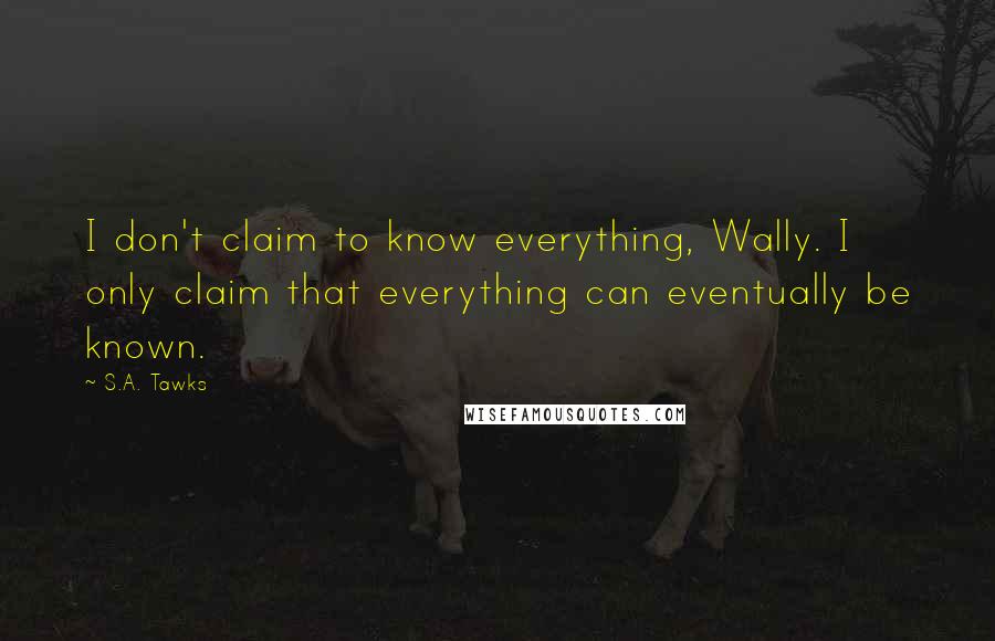 S.A. Tawks Quotes: I don't claim to know everything, Wally. I only claim that everything can eventually be known.