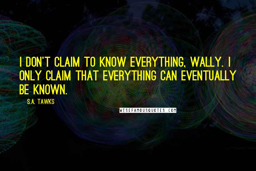 S.A. Tawks Quotes: I don't claim to know everything, Wally. I only claim that everything can eventually be known.