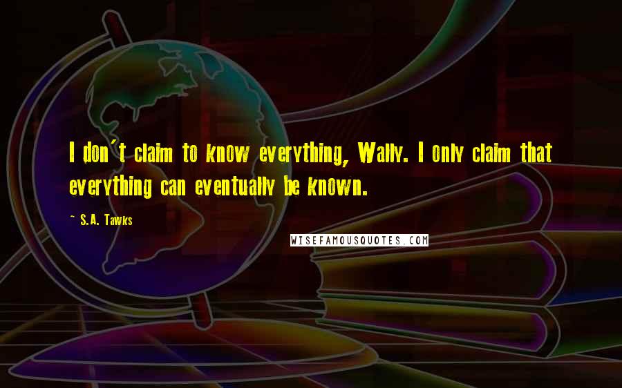 S.A. Tawks Quotes: I don't claim to know everything, Wally. I only claim that everything can eventually be known.