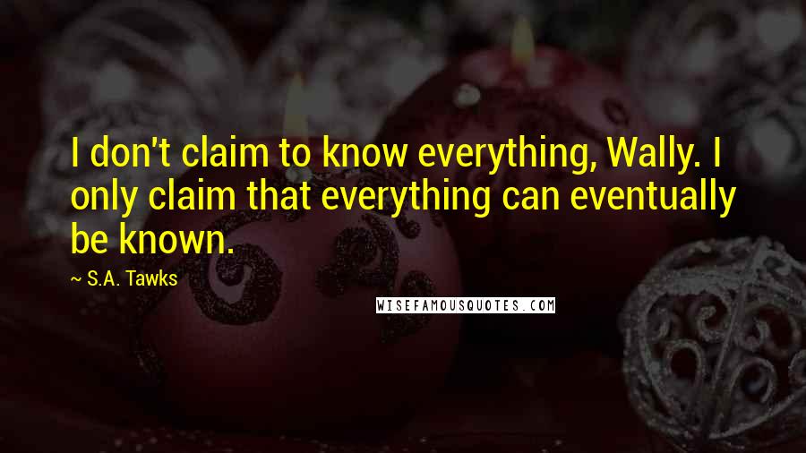 S.A. Tawks Quotes: I don't claim to know everything, Wally. I only claim that everything can eventually be known.