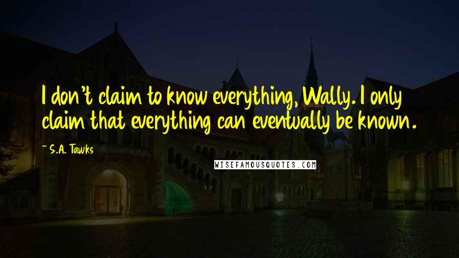 S.A. Tawks Quotes: I don't claim to know everything, Wally. I only claim that everything can eventually be known.