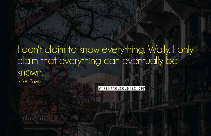 S.A. Tawks Quotes: I don't claim to know everything, Wally. I only claim that everything can eventually be known.