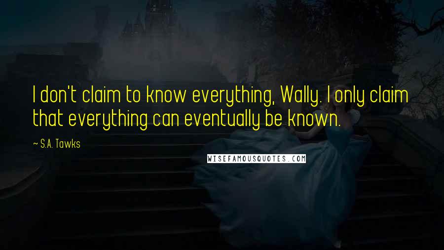 S.A. Tawks Quotes: I don't claim to know everything, Wally. I only claim that everything can eventually be known.