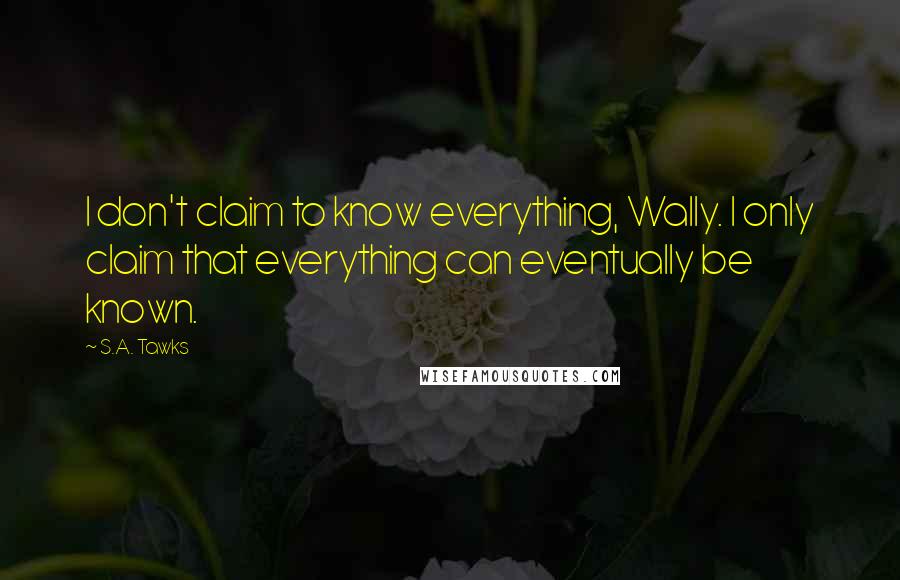 S.A. Tawks Quotes: I don't claim to know everything, Wally. I only claim that everything can eventually be known.