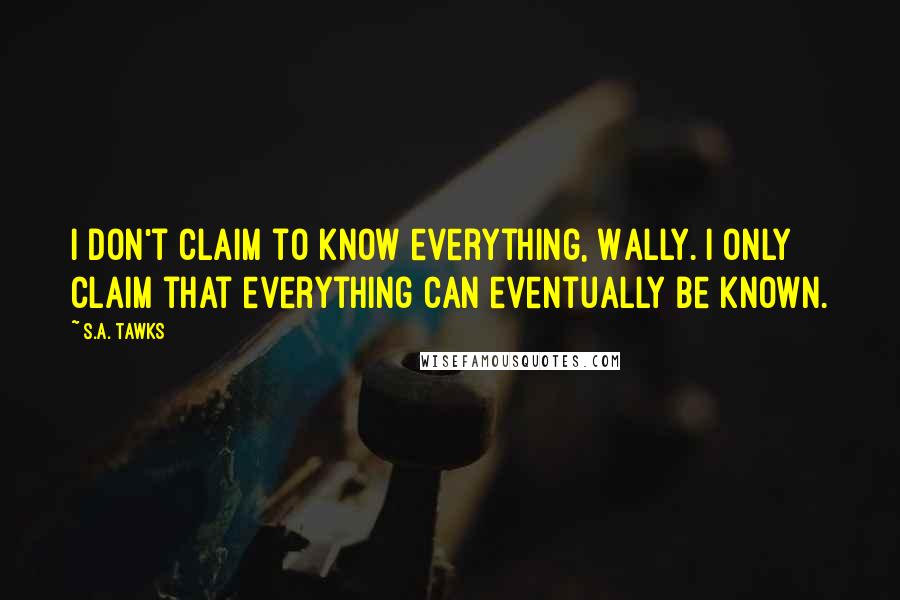 S.A. Tawks Quotes: I don't claim to know everything, Wally. I only claim that everything can eventually be known.