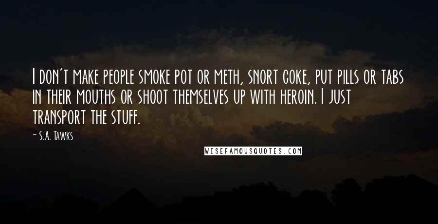 S.A. Tawks Quotes: I don't make people smoke pot or meth, snort coke, put pills or tabs in their mouths or shoot themselves up with heroin. I just transport the stuff.