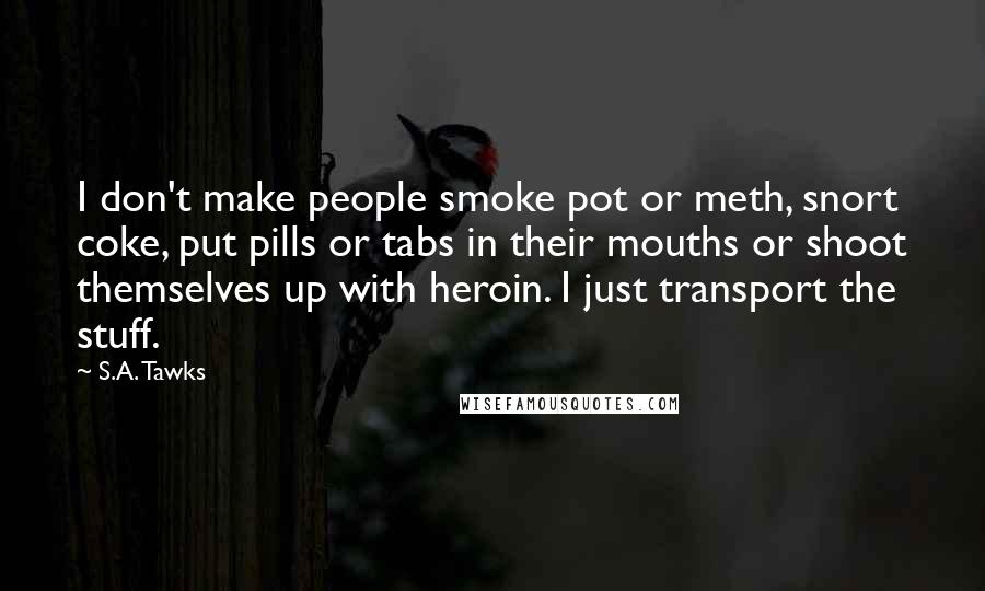 S.A. Tawks Quotes: I don't make people smoke pot or meth, snort coke, put pills or tabs in their mouths or shoot themselves up with heroin. I just transport the stuff.