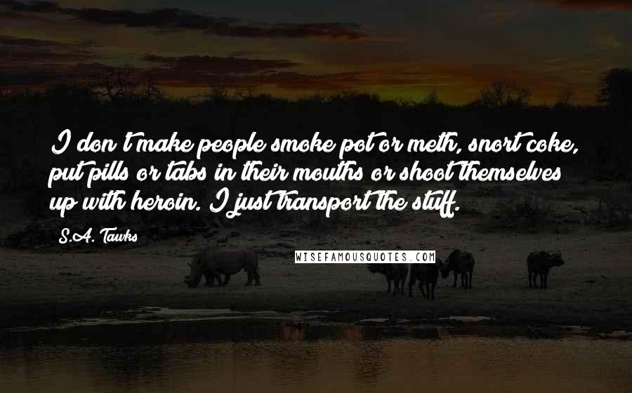 S.A. Tawks Quotes: I don't make people smoke pot or meth, snort coke, put pills or tabs in their mouths or shoot themselves up with heroin. I just transport the stuff.