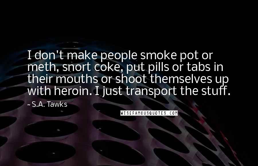 S.A. Tawks Quotes: I don't make people smoke pot or meth, snort coke, put pills or tabs in their mouths or shoot themselves up with heroin. I just transport the stuff.