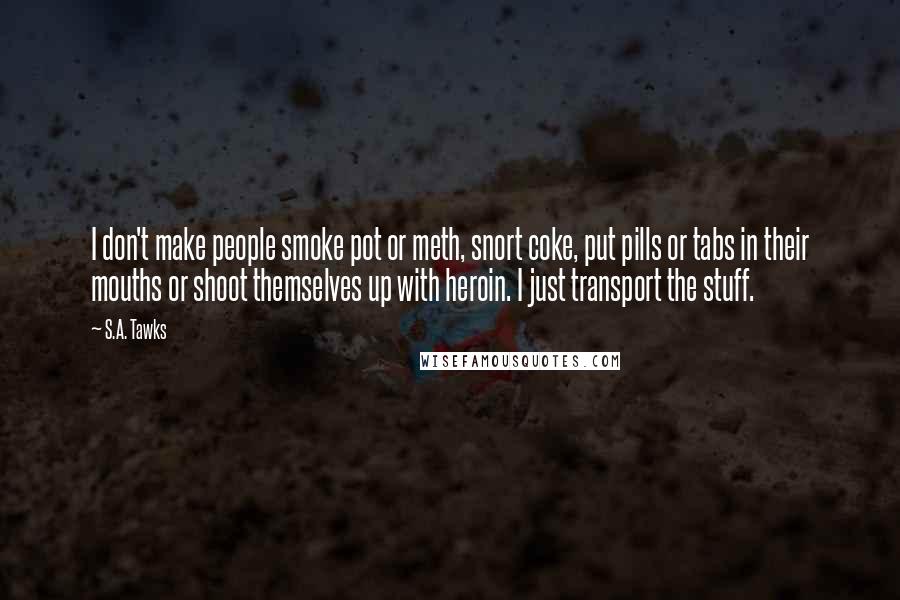 S.A. Tawks Quotes: I don't make people smoke pot or meth, snort coke, put pills or tabs in their mouths or shoot themselves up with heroin. I just transport the stuff.