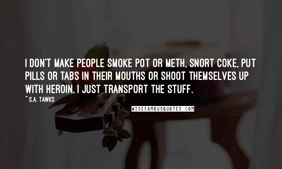 S.A. Tawks Quotes: I don't make people smoke pot or meth, snort coke, put pills or tabs in their mouths or shoot themselves up with heroin. I just transport the stuff.