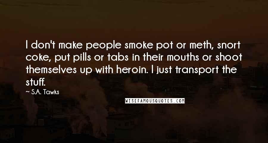 S.A. Tawks Quotes: I don't make people smoke pot or meth, snort coke, put pills or tabs in their mouths or shoot themselves up with heroin. I just transport the stuff.