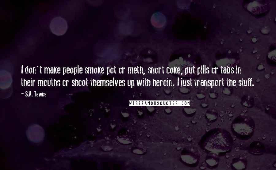 S.A. Tawks Quotes: I don't make people smoke pot or meth, snort coke, put pills or tabs in their mouths or shoot themselves up with heroin. I just transport the stuff.