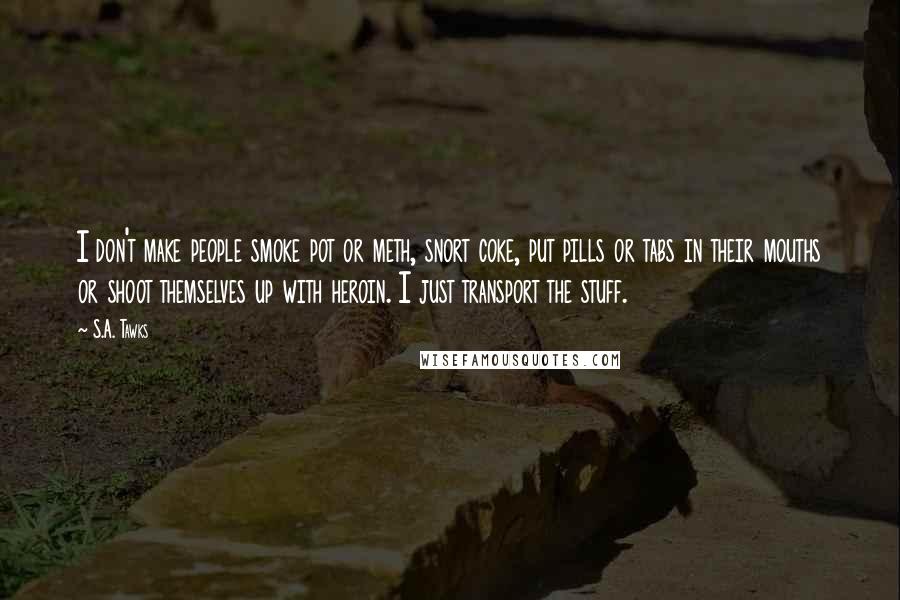 S.A. Tawks Quotes: I don't make people smoke pot or meth, snort coke, put pills or tabs in their mouths or shoot themselves up with heroin. I just transport the stuff.