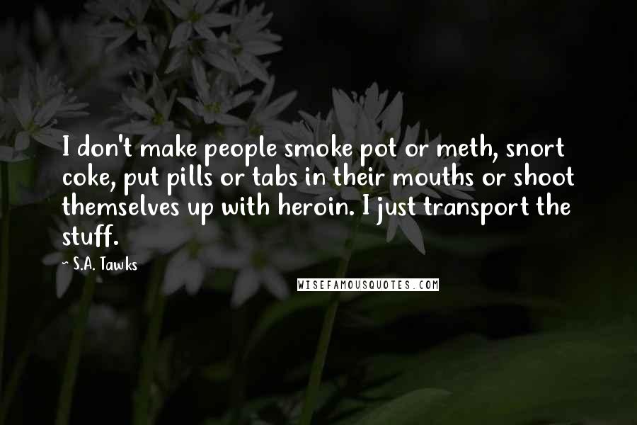 S.A. Tawks Quotes: I don't make people smoke pot or meth, snort coke, put pills or tabs in their mouths or shoot themselves up with heroin. I just transport the stuff.