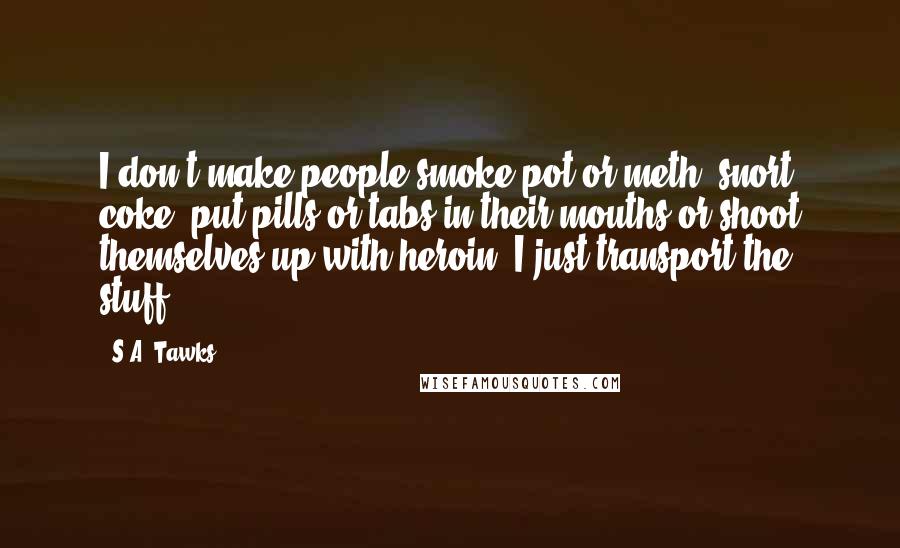 S.A. Tawks Quotes: I don't make people smoke pot or meth, snort coke, put pills or tabs in their mouths or shoot themselves up with heroin. I just transport the stuff.